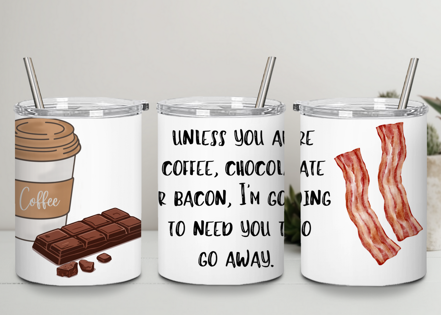 "Unless you are coffee, chocolate or bacon, I am going to need you to go away" - Handle-less Mug- 10 oz Stainless Tumbler Coffee