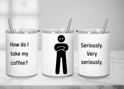 "How do I take my coffee? Seriously,  very seriously" - Handle-less Mug- 10 oz Stainless Tumbler Coffee