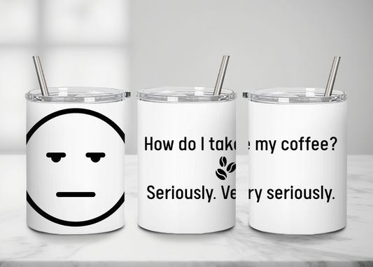"How do I take my coffee? Seriously,  very seriously" - Handle-less Mug- 10 oz Stainless Tumbler Coffee